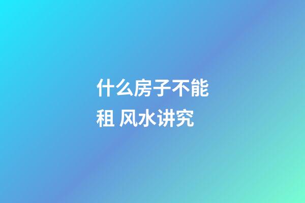 什么房子不能租 风水讲究